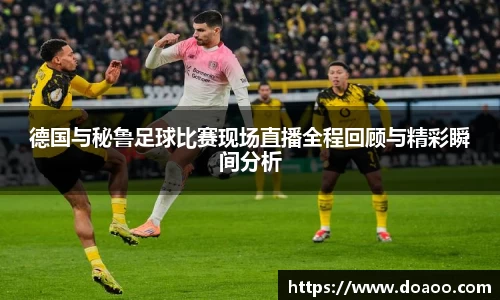 德国与秘鲁足球比赛现场直播全程回顾与精彩瞬间分析